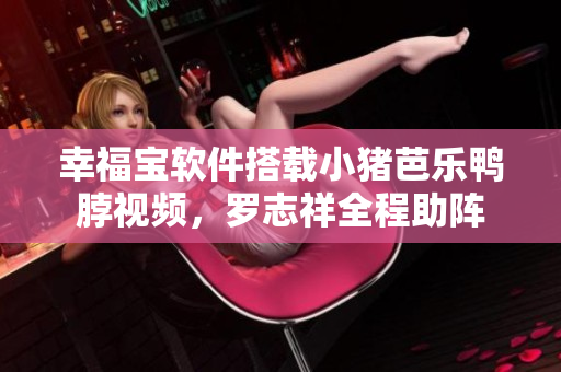 幸福宝软件搭载小猪芭乐鸭脖视频，罗志祥全程助阵