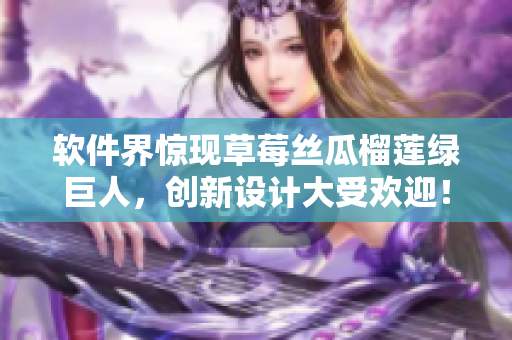 软件界惊现草莓丝瓜榴莲绿巨人，创新设计大受欢迎！