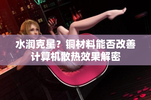 水润克星？铜材料能否改善计算机散热效果解密