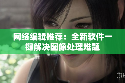 网络编辑推荐：全新软件一键解决图像处理难题