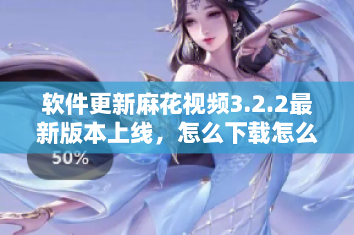软件更新麻花视频3.2.2最新版本上线，怎么下载怎么用