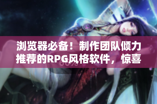 浏览器必备！制作团队倾力推荐的RPG风格软件，惊喜不断！
