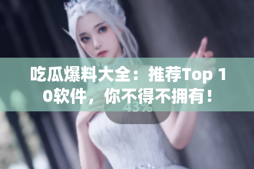 吃瓜爆料大全：推荐Top 10软件，你不得不拥有！