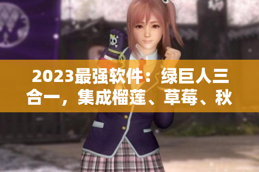 2023最强软件：绿巨人三合一，集成榴莲、草莓、秋葵功能！