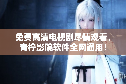 免费高清电视剧尽情观看，青柠影院软件全网通用！