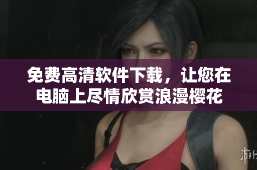 免费高清软件下载，让您在电脑上尽情欣赏浪漫樱花