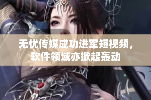 无忧传媒成功进军短视频，软件领域亦掀起轰动