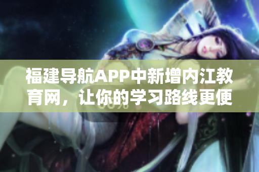 福建导航APP中新增内江教育网，让你的学习路线更便捷