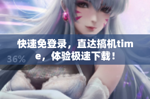 快速免登录，直达搞机time，体验极速下载！