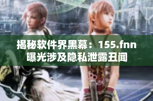 揭秘软件界黑幕：155.fnn曝光涉及隐私泄露丑闻