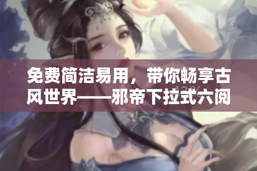 免费简洁易用，带你畅享古风世界——邪帝下拉式六阅读软件