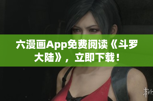 六漫画App免费阅读《斗罗大陆》，立即下载！