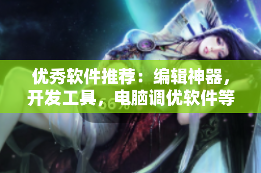 优秀软件推荐：编辑神器，开发工具，电脑调优软件等全方位整理！