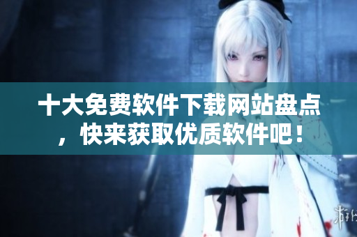 十大免费软件下载网站盘点，快来获取优质软件吧！