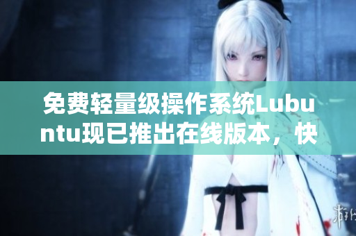 免费轻量级操作系统Lubuntu现已推出在线版本，快来体验吧！