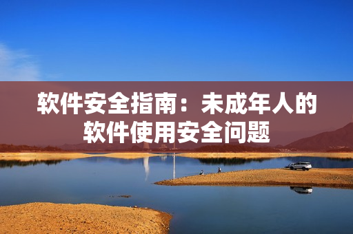 软件安全指南：未成年人的软件使用安全问题