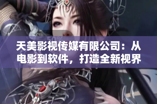 天美影视传媒有限公司：从电影到软件，打造全新视界