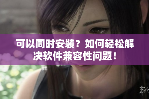 可以同时安装？如何轻松解决软件兼容性问题！