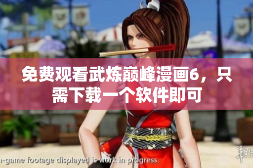 免费观看武炼巅峰漫画6，只需下载一个软件即可