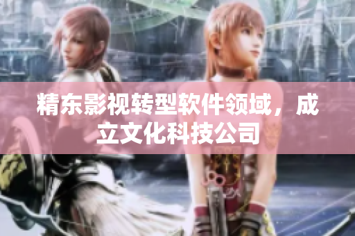 精东影视转型软件领域，成立文化科技公司
