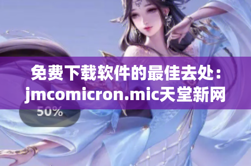 免费下载软件的最佳去处：jmcomicron.mic天堂新网址