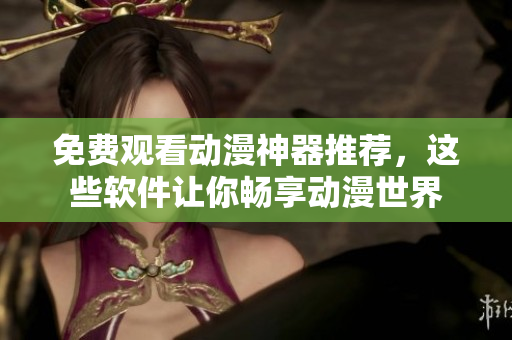 免费观看动漫神器推荐，这些软件让你畅享动漫世界