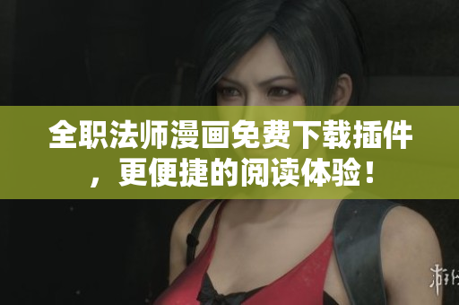 全职法师漫画免费下载插件，更便捷的阅读体验！