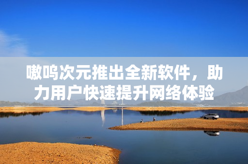 嗷呜次元推出全新软件，助力用户快速提升网络体验