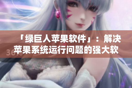 「绿巨人苹果软件」：解决苹果系统运行问题的强大软件