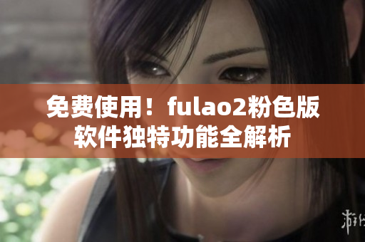 免费使用！fulao2粉色版软件独特功能全解析