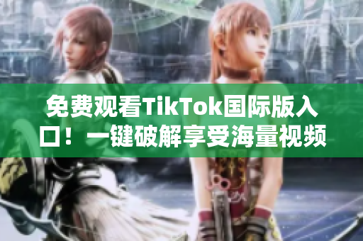 免费观看TikTok国际版入口！一键破解享受海量视频