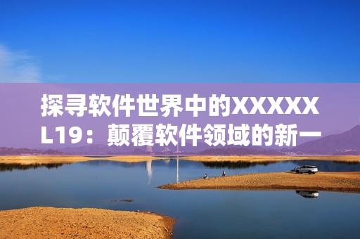 探寻软件世界中的XXXXXL19：颠覆软件领域的新一代技术！