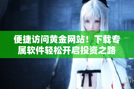 便捷访问黄金网站！下载专属软件轻松开启投资之路