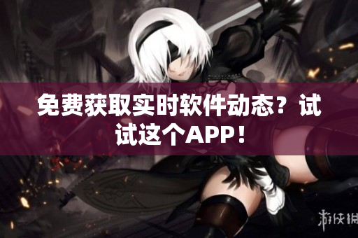免费获取实时软件动态？试试这个APP！