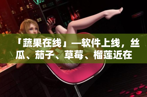 「蔬果在线」—软件上线，丝瓜、茄子、草莓、榴莲近在眼前！