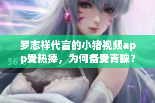 罗志祥代言的小猪视频app受热捧，为何备受青睐？