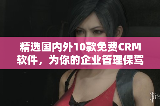 精选国内外10款免费CRM软件，为你的企业管理保驾护航！
