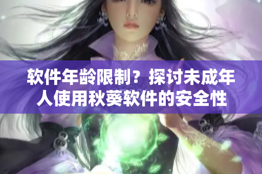 软件年龄限制？探讨未成年人使用秋葵软件的安全性