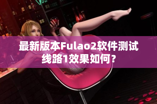 最新版本Fulao2软件测试线路1效果如何？