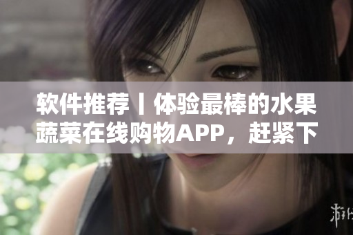 软件推荐丨体验最棒的水果蔬菜在线购物APP，赶紧下载试试！