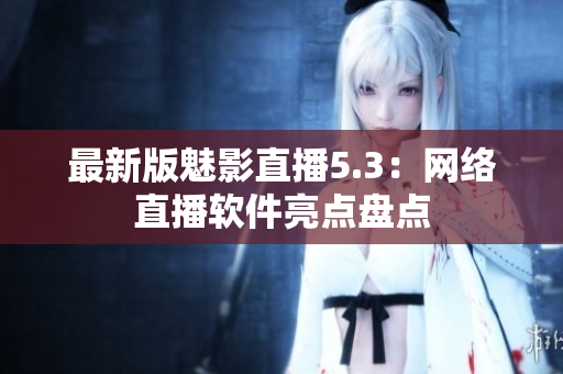 最新版魅影直播5.3：网络直播软件亮点盘点