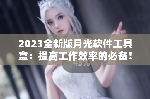 2023全新版月光软件工具盒：提高工作效率的必备！