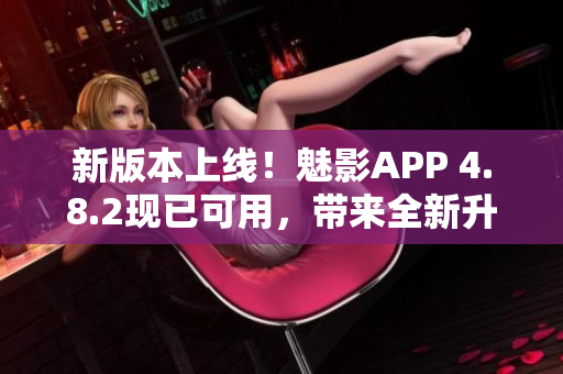 新版本上线！魅影APP 4.8.2现已可用，带来全新升级体验！