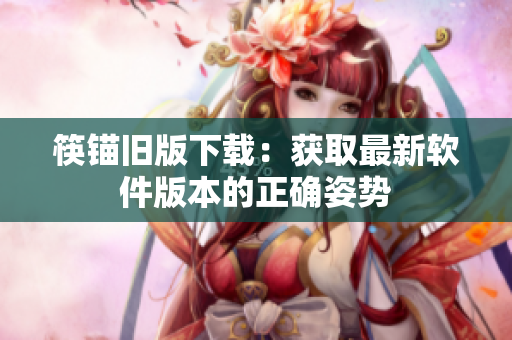 筷锚旧版下载：获取最新软件版本的正确姿势