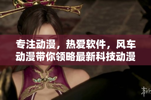 专注动漫，热爱软件，风车动漫带你领略最新科技动漫资讯