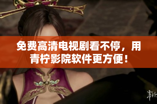 免费高清电视剧看不停，用青柠影院软件更方便！