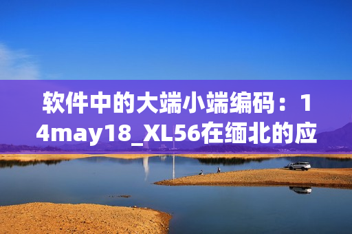 软件中的大端小端编码：14may18_XL56在缅北的应用(1)