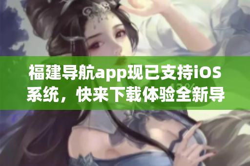 福建导航app现已支持iOS系统，快来下载体验全新导航软件