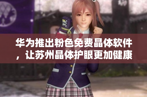 华为推出粉色免费晶体软件，让苏州晶体护眼更加健康