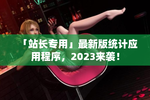 「站长专用」最新版统计应用程序，2023来袭！